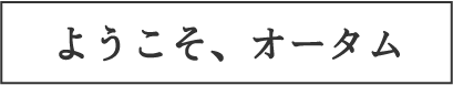 ようこそ、オータム