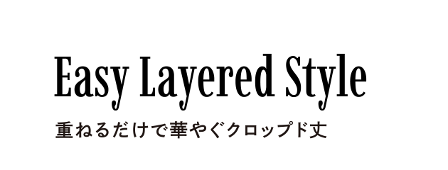 Easy Layerd Style 重ねるだけで華やぐクロップド丈