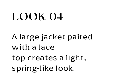 LOOK 04 A large jacket paired with a lace top creates a light, spring-like look.